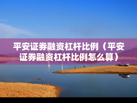 平安证券融资杠杆比例（平安证券融资杠杆比例怎么算）