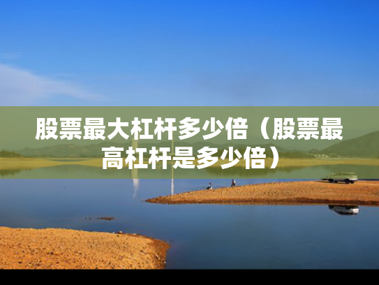 股票最大杠杆多少倍（股票最高杠杆是多少倍）