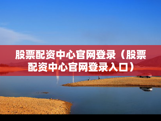 股票配资中心官网登录（股票配资中心官网登录入口）