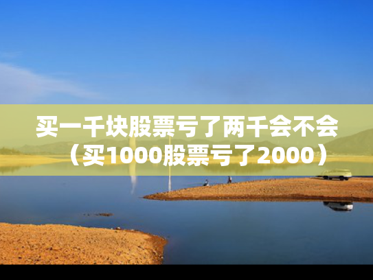 买一千块股票亏了两千会不会（买1000股票亏了2000）