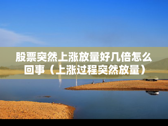 股票突然上涨放量好几倍怎么回事（上涨过程突然放量）