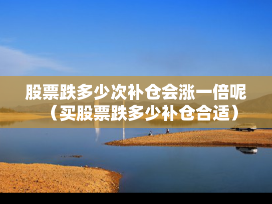 股票跌多少次补仓会涨一倍呢（买股票跌多少补仓合适）