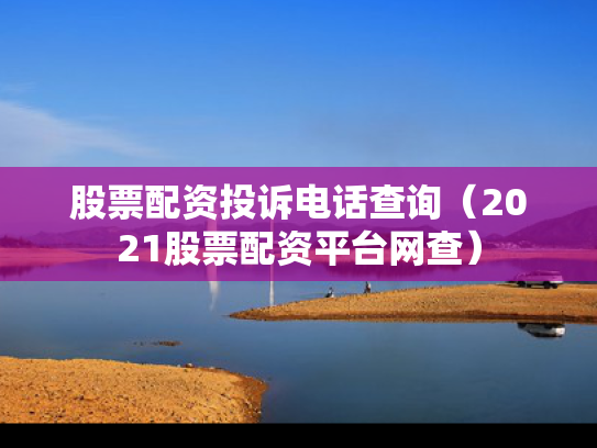 股票配资投诉电话查询（2021股票配资平台网查）