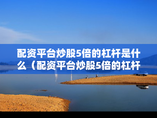 配资平台炒股5倍的杠杆是什么（配资平台炒股5倍的杠杆是什么意思）