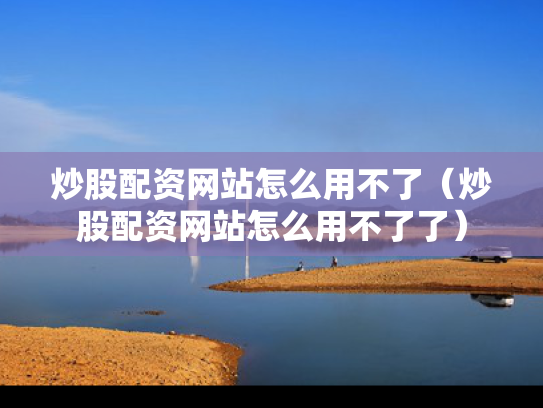炒股配资网站怎么用不了（炒股配资网站怎么用不了了）