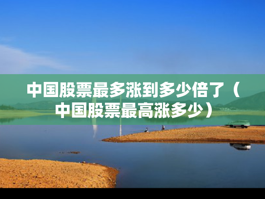 中国股票最多涨到多少倍了（中国股票最高涨多少）