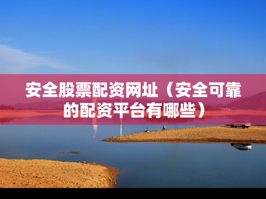 安全股票配资网址（安全可靠的配资平台有哪些）