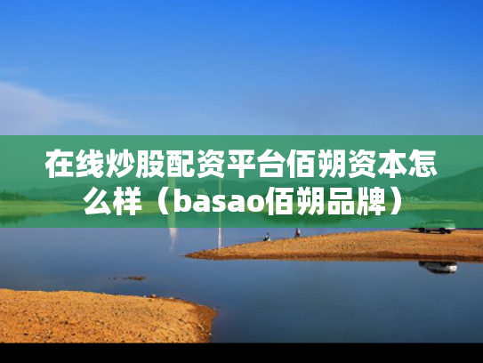 在线炒股配资平台佰朔资本怎么样（basao佰朔品牌）