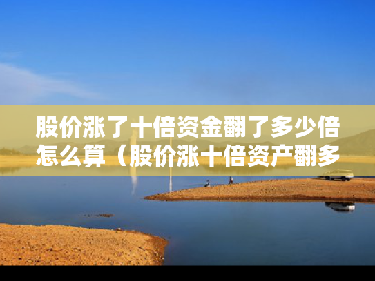 股价涨了十倍资金翻了多少倍怎么算（股价涨十倍资产翻多少）