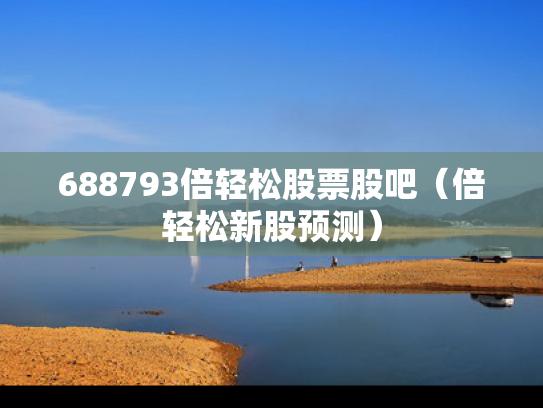 688793倍轻松股票股吧（倍轻松新股预测）