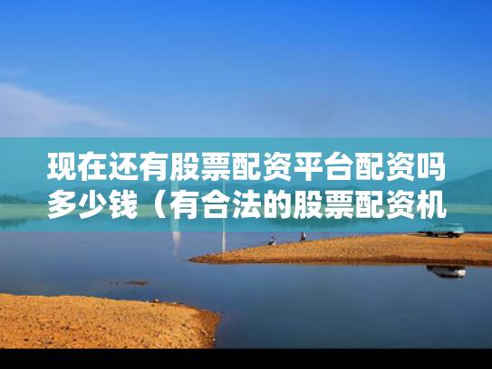 现在还有股票配资平台配资吗多少钱（有合法的股票配资机构吗）