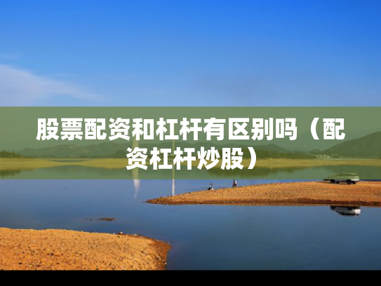 股票配资和杠杆有区别吗（配资杠杆炒股）