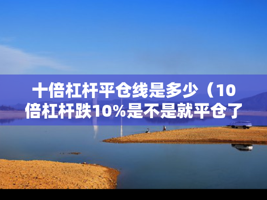 十倍杠杆平仓线是多少（10倍杠杆跌10%是不是就平仓了）