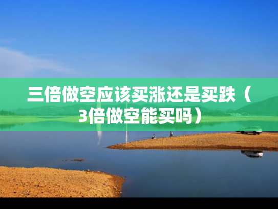 三倍做空应该买涨还是买跌（3倍做空能买吗）