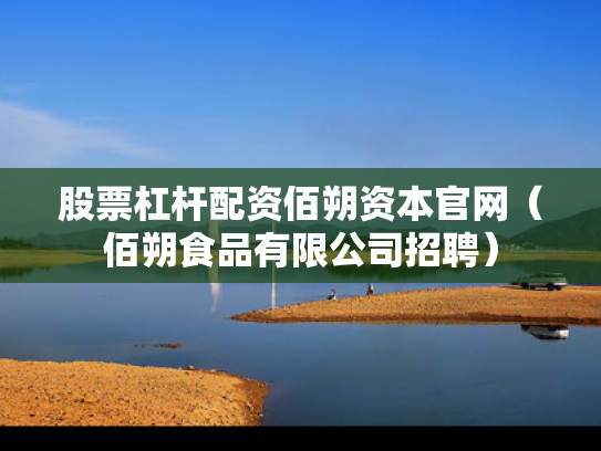 股票杠杆配资佰朔资本官网（佰朔食品有限公司招聘）