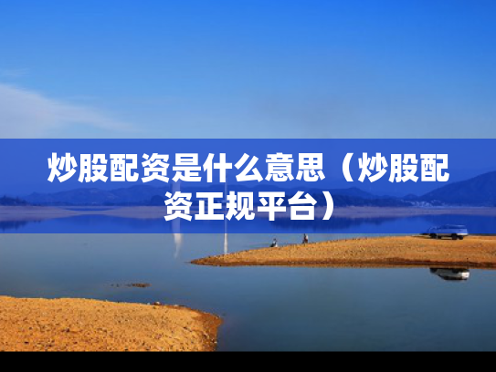 炒股配资是什么意思（炒股配资正规平台）