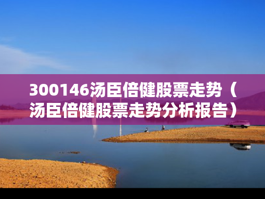 300146汤臣倍健股票走势（汤臣倍健股票走势分析报告）