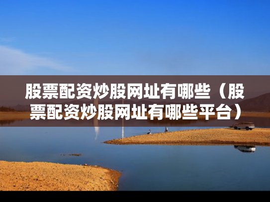 股票配资炒股网址有哪些（股票配资炒股网址有哪些平台）