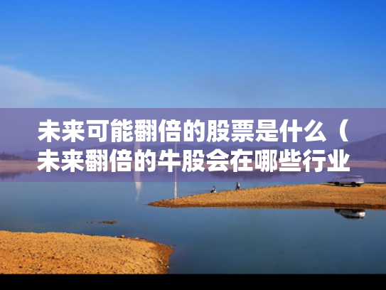 未来可能翻倍的股票是什么（未来翻倍的牛股会在哪些行业中产生）