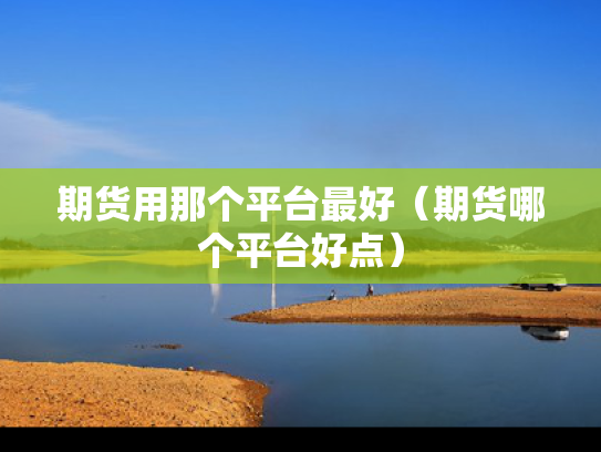 期货用那个平台最好（期货哪个平台好点）