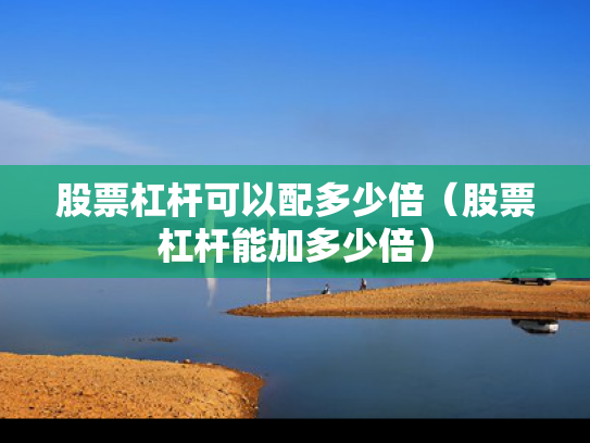 股票杠杆可以配多少倍（股票杠杆能加多少倍）