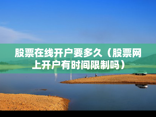 股票在线开户要多久（股票网上开户有时间限制吗）