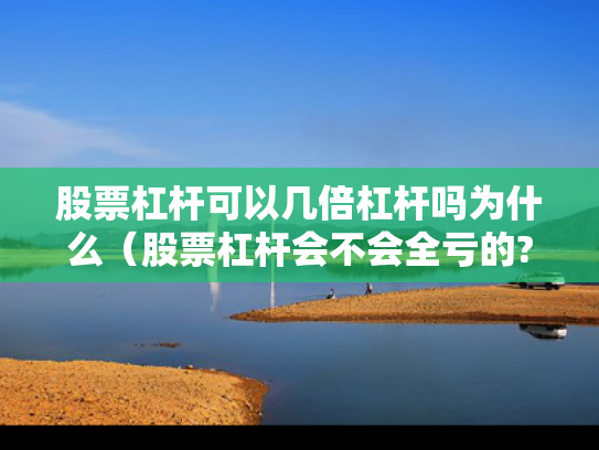 股票杠杆可以几倍杠杆吗为什么（股票杠杆会不会全亏的?）