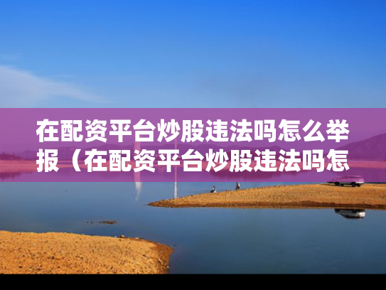 在配资平台炒股违法吗怎么举报（在配资平台炒股违法吗怎么举报他）