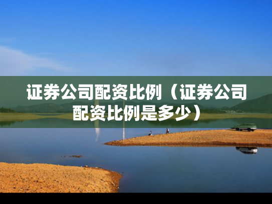 证券公司配资比例（证券公司配资比例是多少）