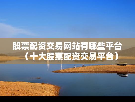 股票配资交易网站有哪些平台（十大股票配资交易平台）