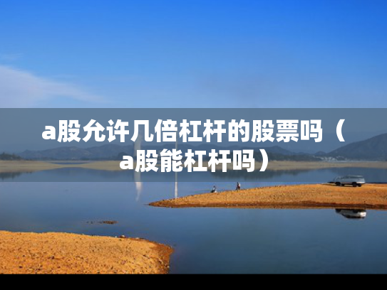 a股允许几倍杠杆的股票吗（a股能杠杆吗）