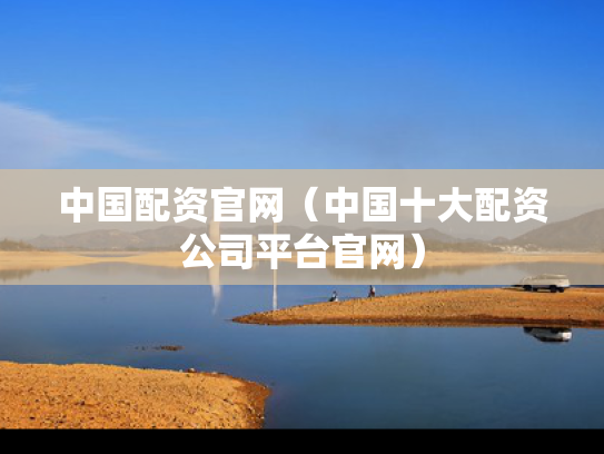 中国配资官网（中国十大配资公司平台官网）