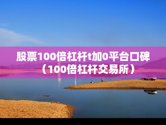 股票100倍杠杆t加0平台口碑（100倍杠杆交易所）