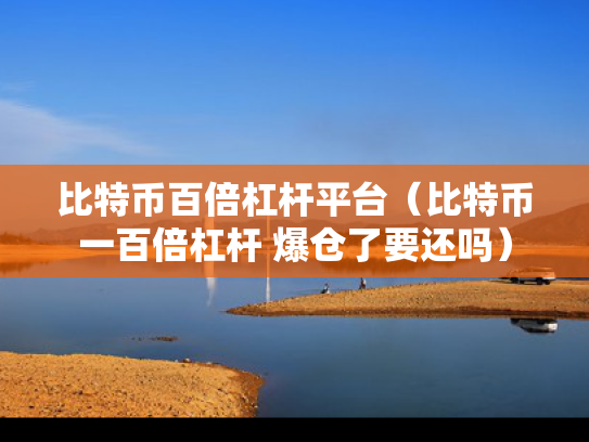 比特币百倍杠杆平台（比特币一百倍杠杆 爆仓了要还吗）