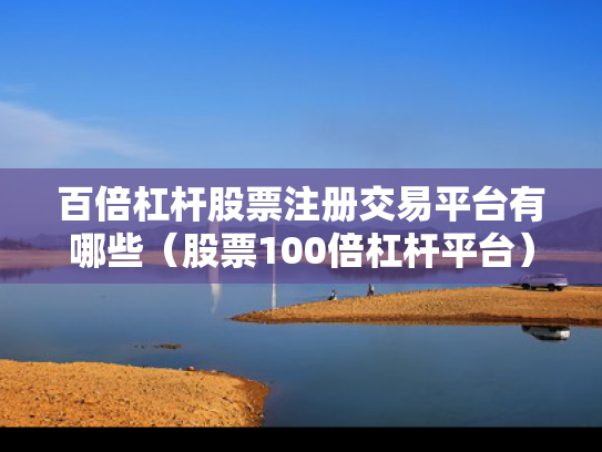 百倍杠杆股票注册交易平台有哪些（股票100倍杠杆平台）