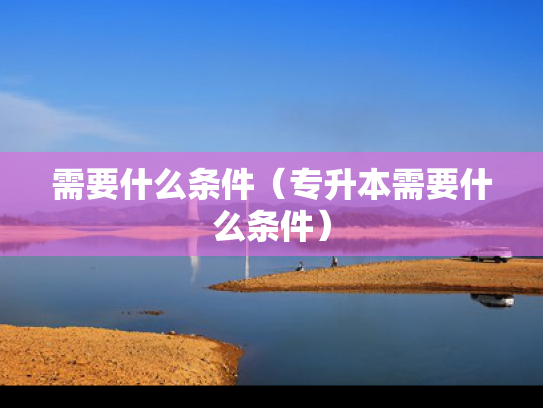 需要什么条件（专升本需要什么条件）