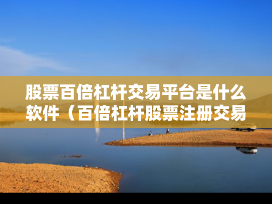 股票百倍杠杆交易平台是什么软件（百倍杠杆股票注册交易平台）