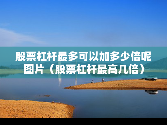 股票杠杆最多可以加多少倍呢图片（股票杠杆最高几倍）