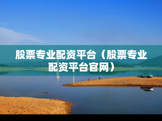 股票专业配资平台（股票专业配资平台官网）