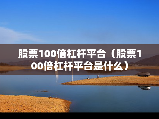 股票100倍杠杆平台（股票100倍杠杆平台是什么）