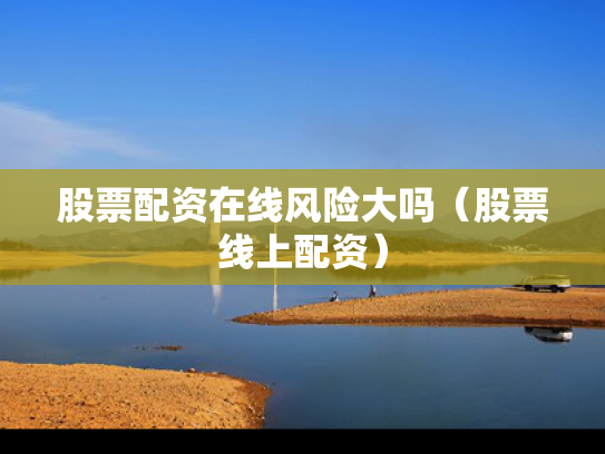股票配资在线风险大吗（股票线上配资）