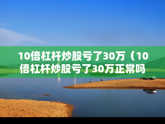 10倍杠杆炒股亏了30万（10倍杠杆炒股亏了30万正常吗）