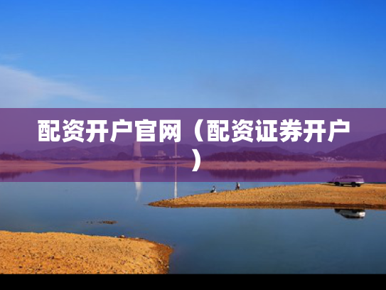 配资开户官网（配资证券开户）