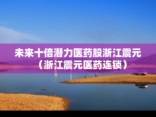 未来十倍潜力医药股浙江震元（浙江震元医药连锁）