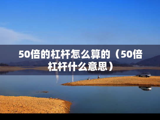 50倍的杠杆怎么算的（50倍杠杆什么意思）