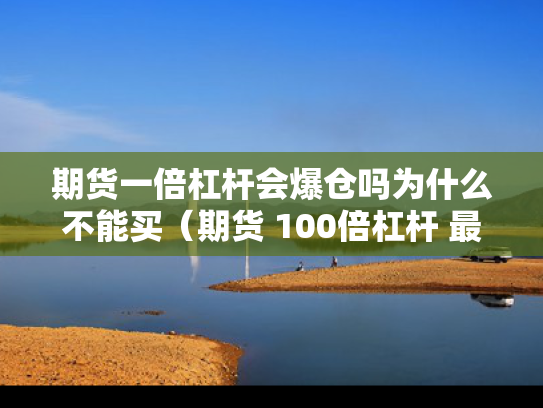 期货一倍杠杆会爆仓吗为什么不能买（期货 100倍杠杆 最大亏损）