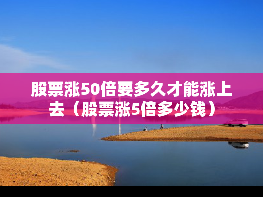 股票涨50倍要多久才能涨上去（股票涨5倍多少钱）