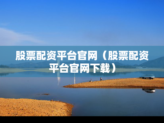 股票配资平台官网（股票配资平台官网下载）