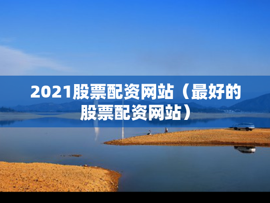 2021股票配资网站（最好的股票配资网站）