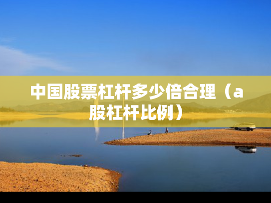 中国股票杠杆多少倍合理（a股杠杆比例）